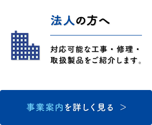 法人の方へ　対応可能な工事・修理・取扱製品をご紹介します。［事業内容を詳しく見る］